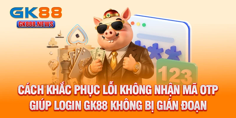 cach-khac-phuc-loi-khong-nhan-ma-otp-giup-login-gk88-khong-bi-gian-doan