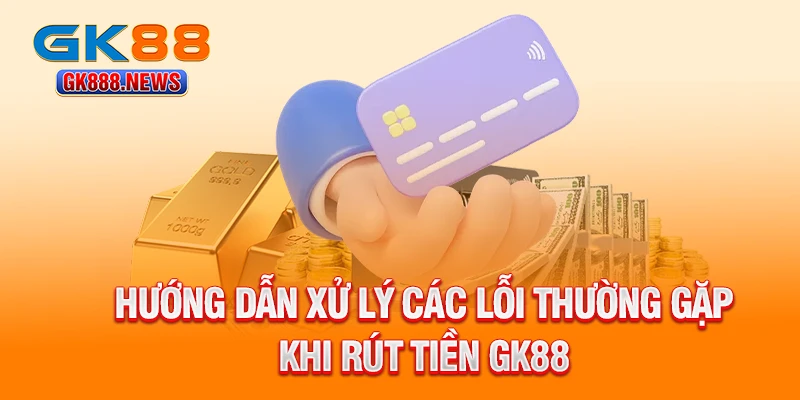 huong-dan-xu-ly-cac-loi-thuong-gap-khi-rut-tien-gk88