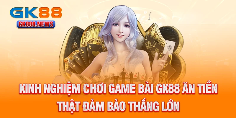 kinh-nghiem-choi-game-bai-gk88-an-tien-that-dam-bao-thang-lon