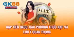 nap-tien-gk88-cac-phuong-thuc-nap-va-luu-y-quan-trong