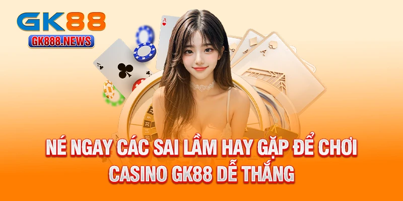 ne-ngay-cac-sai-lam-hay-gap-de-choi-casino-gk88-de-thang