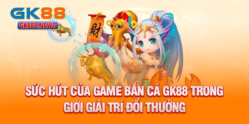 suc-hut-cua-game-ban-ca-gk88-trong-gioi-giai-tri-doi-thuong