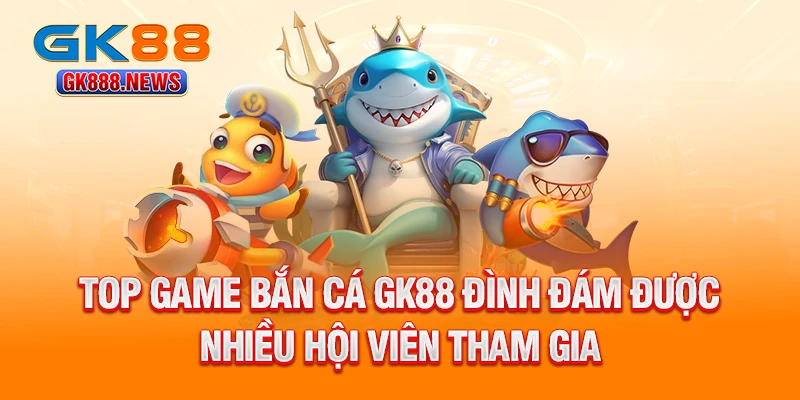 top-game-ban-ca-gk88-dinh-dam-duoc-nhieu-hoi-vien-tham-gia