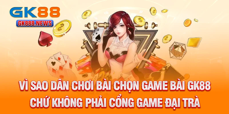 vi-sao-dan-choi-bai-chon-game-bai-gk88-chu-khong-phai-cong-game-dai-tra